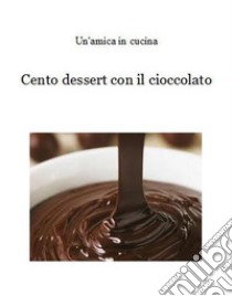 Cento dessert con il cioccolato. E-book. Formato PDF ebook di Un'amica In Cucina