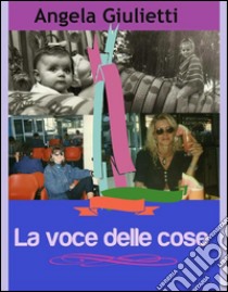 La voce delle cose. E-book. Formato EPUB ebook di Angela Giulietti