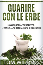 Guarire con le erbe - I consigli, le malattie, le ricette, le dosi nella più ricca raccolta di erboristeria. E-book. Formato Mobipocket ebook