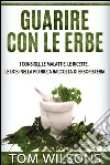 Guarire con le erbe - I consigli, le malattie, le ricette, le dosi nella più ricca raccolta di erboristeria. E-book. Formato EPUB ebook