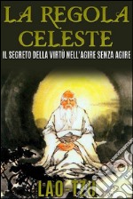 La Regola Celeste. Il segreto della virtù nell&apos;agire senza agire. E-book. Formato Mobipocket