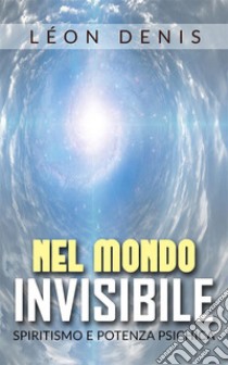 Nel mondo invisibile - spiritismo e potenza psichica. E-book. Formato EPUB ebook di Léon Denis