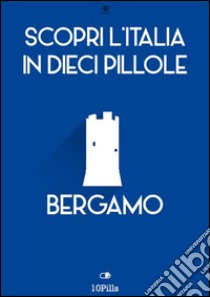 Scopri l'Italia in 10 Pillole - Bergamo. E-book. Formato Mobipocket ebook di Enw European New Multimedia Technologies