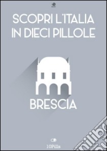 Scopri l'Italia in 10 Pillole - Brescia. E-book. Formato EPUB ebook di Enw European New Multimedia Technologies