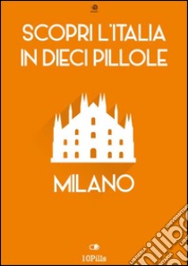 Scopri l'Italia in 10 Pillole - Milano. E-book. Formato Mobipocket ebook di Enw European New Multimedia Technologies