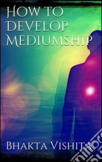 How to develop mediumship. E-book. Formato Mobipocket ebook di Bhakta Vishita