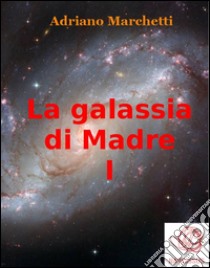 La galassia di Madre - I. E-book. Formato EPUB ebook di Adriano Marchetti