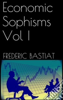 Economic Sophisms Vol I. E-book. Formato EPUB ebook di Frédéric Bastiat