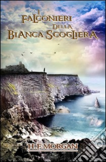 I Falconieri della Bianca Scogliera. E-book. Formato EPUB ebook di H.f. Morgan