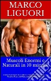 Muscoli enormi e naturali in 10 minuti. E-book. Formato PDF ebook di Marco Liguori