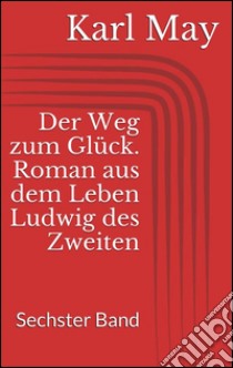 Der Weg zum Glück. Roman aus dem Leben Ludwig des Zweiten - Sechster Band. E-book. Formato EPUB ebook di Karl May