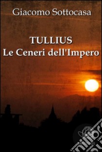 Tullius - Le Ceneri dell'Impero. E-book. Formato EPUB ebook di Giacomo Sottocasa