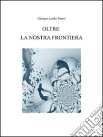 Oltre la nostra frontiera. E-book. Formato EPUB ebook di Giorgio Laika Vanni