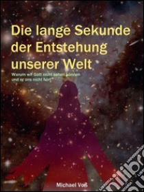 Die lange Sekunde der Entstehung unserer Welt - Warum wir Gott nicht sehen können und er uns nicht hört. E-book. Formato Mobipocket ebook di Michael Voß