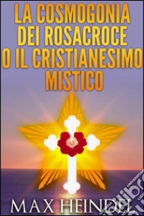 La Cosmogonia dei Rosacroce o il Cristianesimo Mistico. E-book. Formato Mobipocket ebook di Max Heindel