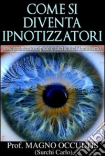 Come si diventa Ipnotizzatori - Insegnamento rapido e facile dell'Ipnotismo. E-book. Formato Mobipocket ebook di Prof. Magno Occultis (surchi Carlo)