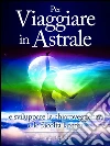 Per Viaggiare in Astrale - e sviluppare la Chiaroveggenza e le Facoltà latenti. E-book. Formato EPUB ebook di Luigi Bellotti