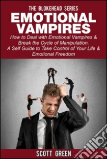 Emotional Vampires : How to Deal with Emotional Vampires & Break the Cycle of Manipulation. ( A Self Guide to Take Control of Your Life & Emotional Freedom). E-book. Formato EPUB ebook di Scott Green