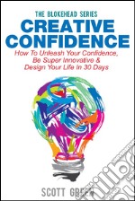 Creative Confidence : How To Unleash Your Confidence, Be Super Innovative & Design Your Life In 30 Days. E-book. Formato EPUB ebook