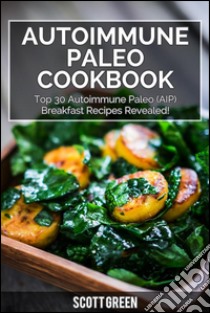 Autoimmune Paleo Cookbook : Top 30 Autoimmune Paleo (AIP) Breakfast Recipes Revealed!. E-book. Formato Mobipocket ebook di Scott Green