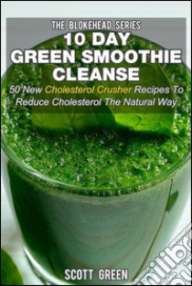 10 Day Green Smoothie Cleanse : 50 New Cholesterol Crusher Recipes To Reduce Cholesterol The Natural Way. E-book. Formato Mobipocket ebook di Scott Green