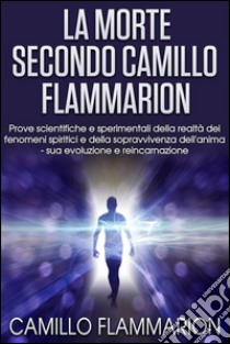 La Morte secondo Camillo Flammarion - Prove scientifiche e sperimentali della realtà dei fenomeni spiritici e della sopravvivenza dell'anima, sua evoluzione e reincarnazione. E-book. Formato EPUB ebook di Camillo Flammarion