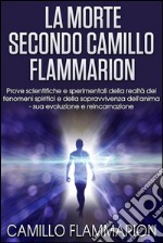 La Morte secondo Camillo Flammarion - Prove scientifiche e sperimentali della realtà dei fenomeni spiritici e della sopravvivenza dell&apos;anima, sua evoluzione e reincarnazione. E-book. Formato EPUB ebook