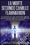 La Morte secondo Camillo Flammarion - Prove scientifiche e sperimentali della realtà dei fenomeni spiritici e della sopravvivenza dell&apos;anima, sua evoluzione e reincarnazione. E-book. Formato EPUB ebook