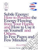 Subtle Energy: How to Perceive the Energy Flowing from Your Hands, How to Use it on Yourself and Others. (Manual #011). E-book. Formato EPUB