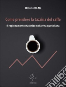 Come prendere la tazzina del caffè. Il ragionamento statistico nella vita quotidiana . E-book. Formato Mobipocket ebook di Simone Di Zio