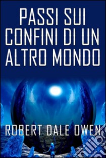 Passi sui confini di un altro mondo. E-book. Formato Mobipocket ebook di Robert Dale Owen