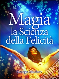 Magia - La Scienza della Felicità (Tradotto)Pratiche magiche per essere felici. E-book. Formato EPUB ebook