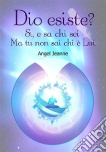 Dio esiste? Si, e sa chi sei, ma tu non sai chi è lui. E-book. Formato EPUB ebook di Angel Jeanne