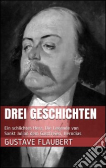 Drei Geschichten (Ein schlichtes Herz, Die Legende von Sankt Julian dem Gastfreien, Herodias). E-book. Formato EPUB ebook di Gustave Flaubert