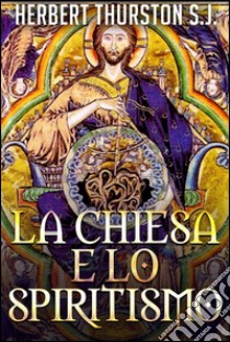 La Chiesa e lo spiritismo. E-book. Formato EPUB ebook di Herbert Thurston S. J.