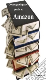 Come guadagnare grazie ad Amazon. E-book. Formato EPUB ebook