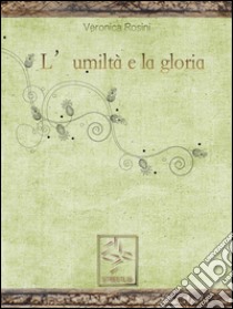 L'umiltà e la gloria. E-book. Formato Mobipocket ebook di Veronica Rosini