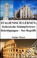 Italienisch lernen: italienische Schimpfwörter ? Beleidigungen ? Sex-Begriffe. E-book. Formato Mobipocket ebook