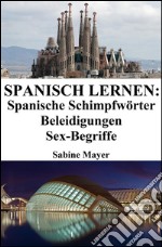 Spanisch lernen: spanische Schimpfwörter ? Beleidigungen ? Sex-Begriffe. E-book. Formato Mobipocket