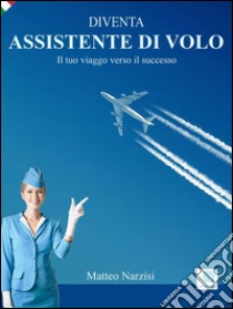 DIVENTA ASSISTENTE DI VOLO - Il tuo viaggio verso il successo. E-book. Formato EPUB ebook di Matteo Narzisi