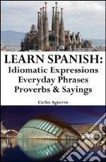 Learn Spanish: Spanish Idiomatic Expressions ? Everyday Phrases ? Proverbs &amp; Sayings. E-book. Formato EPUB