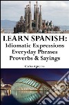 Learn Spanish: Spanish Idiomatic Expressions ? Everyday Phrases ? Proverbs & Sayings. E-book. Formato EPUB ebook di Carlos Aguerro