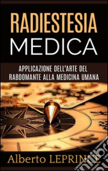 Radiestesia Medica - Applicazione dell'Arte del Rabdomante alla Medicina umana. E-book. Formato EPUB ebook di Alberto Leprince