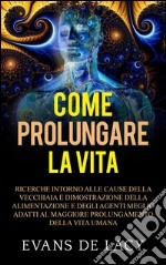 Come prolungare la vitaRicerche intorno alle cause della vecchiaia e della morte naturale e dimostrazione della alimentazione degli agenti meglio adatti  al maggiore prolungamento della vita umana. E-book. Formato EPUB ebook