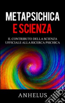 Metapsichica e scienza - Il contributo della scienza ufficiale alla ricerca psichica. E-book. Formato Mobipocket ebook di Anhelus