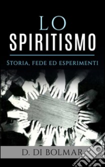 Lo Spiritismo - Storia, Fede ed Esperimenti. E-book. Formato EPUB ebook di D. Di Bolmar