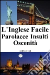 L'Inglese Facile: Parolacce - Insulti - Oscenità (Imparare l'Inglese, Corso di Inglese, Conversazione Inglese, Lingua Inglese, Inglese veloce, Frasi in Inglese). E-book. Formato EPUB ebook di Andrea Conti