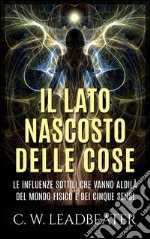 Il lato nascosto delle cose - Le influenze sottili che vanno aldilà del mondo fisico e dei cinque sensi. E-book. Formato EPUB ebook