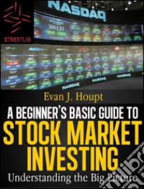 A Beginners’s Basic Guide to Stock Market Investing: Understanding The Big Picture. E-book. Formato Mobipocket ebook di Evan J. Houpt