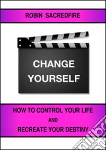 Change Yourself: How to Control Your Life and Recreate Your Destiny. E-book. Formato EPUB ebook di Robin Sacredfire